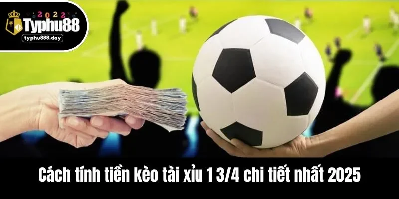 Cách tính tiền kèo tài xỉu 1 3/4 chi tiết nhất 2025