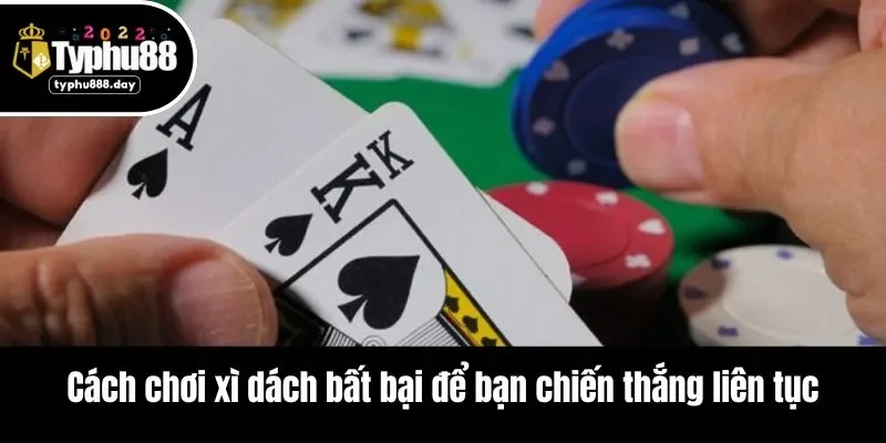 Cách chơi xì dách bất bại để bạn chiến thắng liên tục
