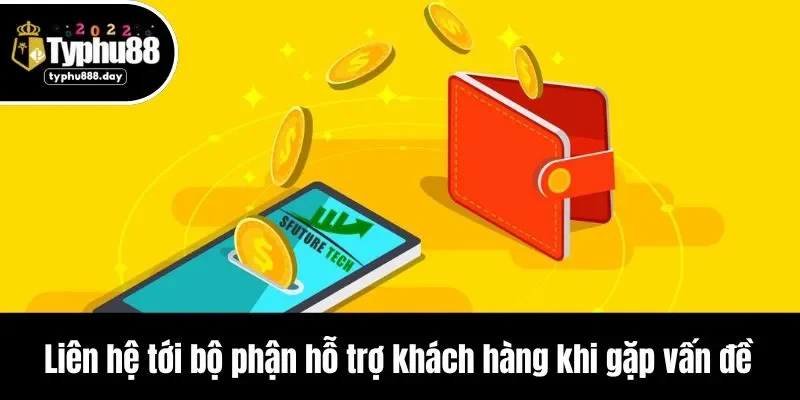 Liên hệ tới bộ phận hỗ trợ khách hàng khi gặp vấn đề